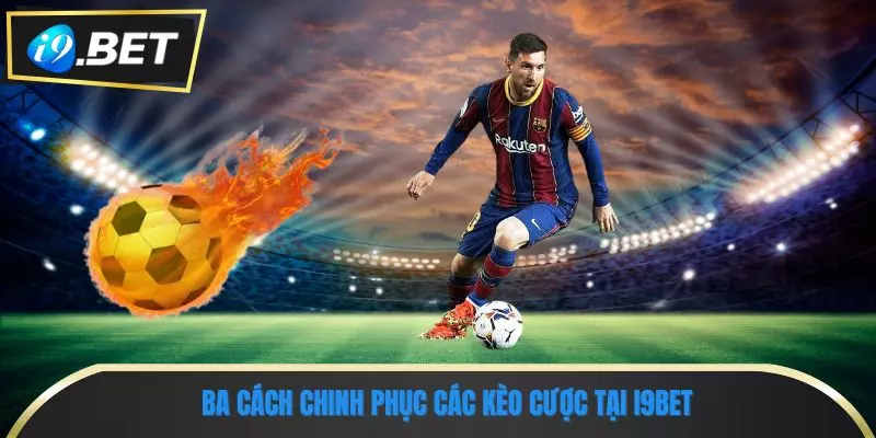 Các Kèo Cược Tại i9bet: Hướng Dẫn Chi Tiết Dành Cho Người Chơi 3 Ba cách chinh phục các kèo cược tại i9bet